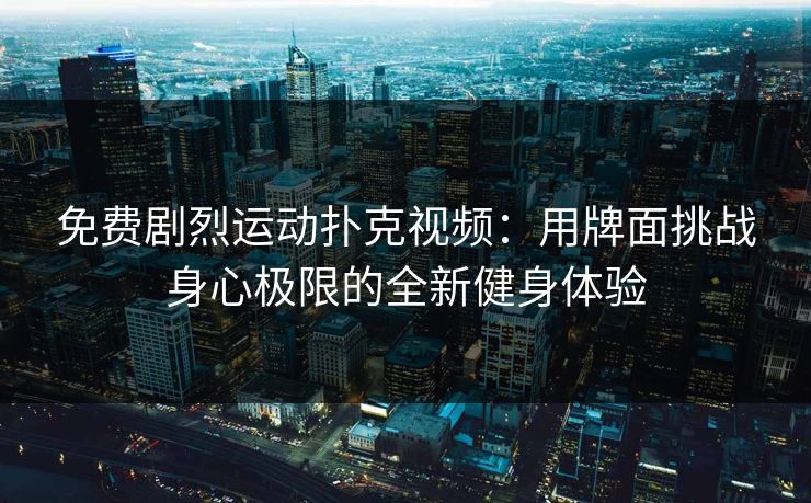 免费剧烈运动扑克视频：用牌面挑战身心极限的全新健身体验