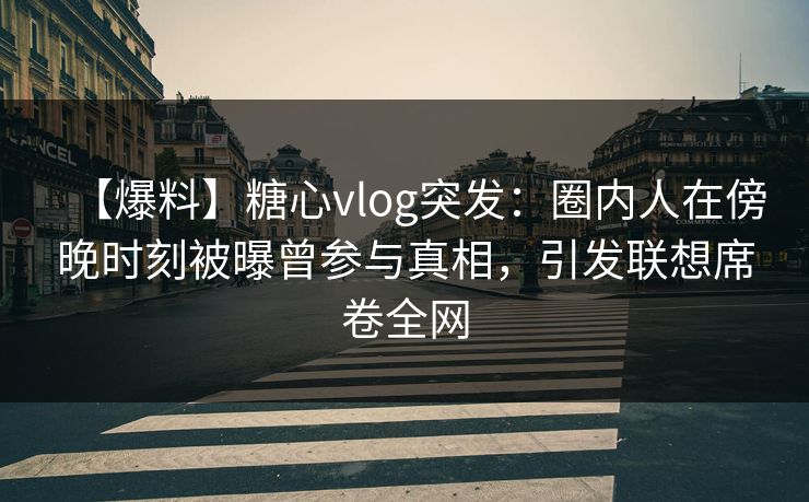【爆料】糖心vlog突发：圈内人在傍晚时刻被曝曾参与真相，引发联想席卷全网