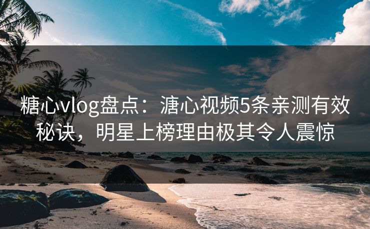 糖心vlog盘点：溏心视频5条亲测有效秘诀，明星上榜理由极其令人震惊