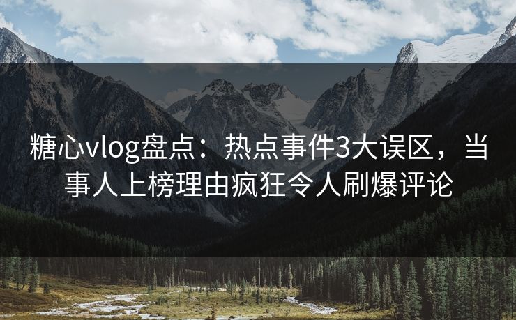 糖心vlog盘点：热点事件3大误区，当事人上榜理由疯狂令人刷爆评论