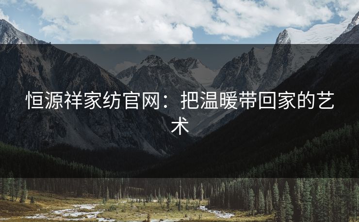 恒源祥家纺官网：把温暖带回家的艺术
