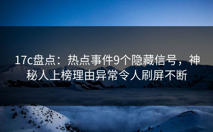 17c盘点：热点事件9个隐藏信号，神秘人上榜理由异常令人刷屏不断