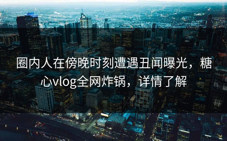 圈内人在傍晚时刻遭遇丑闻曝光，糖心vlog全网炸锅，详情了解